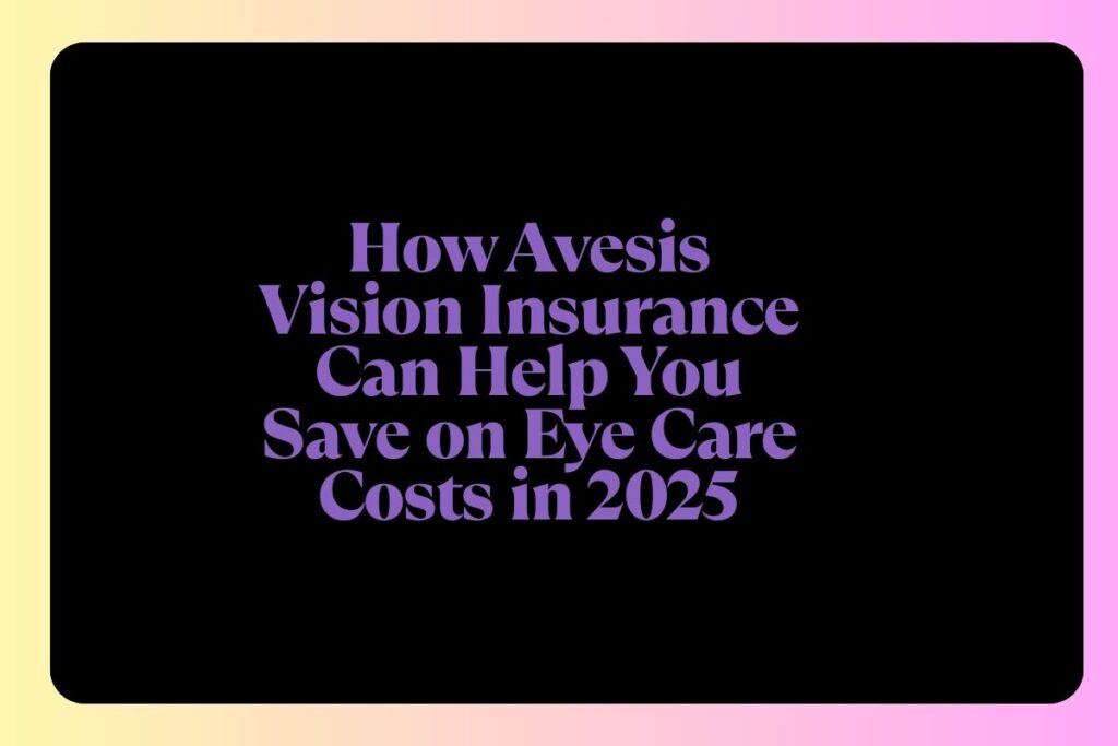 How Avesis Vision Insurance Can Help You Save on Eye Care Costs in 2025