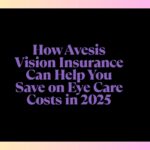 How Avesis Vision Insurance Can Help You Save on Eye Care Costs in 2025